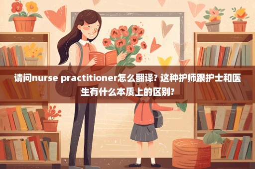 请问nurse practitioner怎么翻译? 这种护师跟护士和医生有什么本质上的区别?