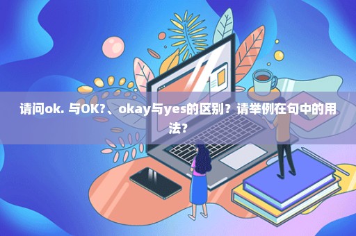 请问ok. 与OK?、okay与yes的区别？请举例在句中的用法？