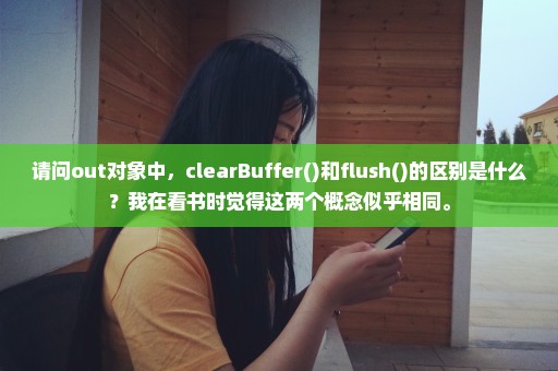 请问out对象中，clearBuffer()和flush()的区别是什么？我在看书时觉得这两个概念似乎相同。