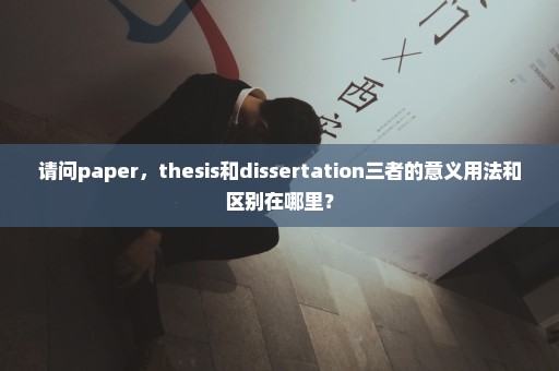 请问paper，thesis和dissertation三者的意义用法和区别在哪里？