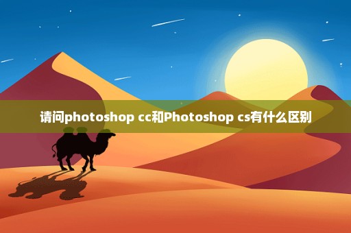 请问photoshop cc和Photoshop cs有什么区别