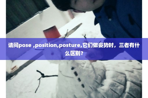 请问pose ,position,posture,它们做姿势时，三者有什么区别？