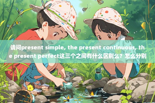 请问present simple, the present continuous, the present perfect这三个之间有什么区别么？怎么分别他们