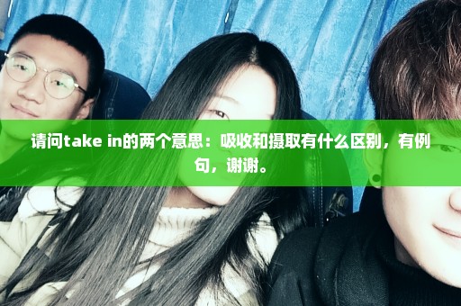 请问take in的两个意思：吸收和摄取有什么区别，有例句，谢谢。