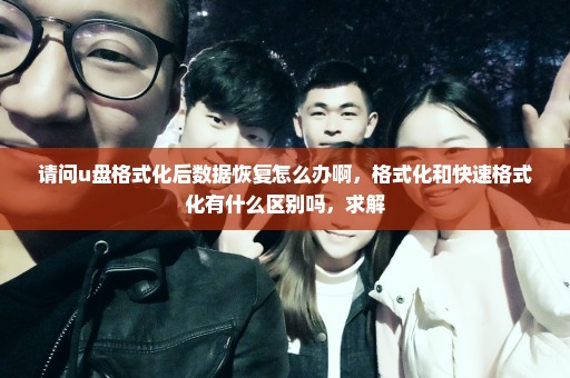 请问u盘格式化后数据恢复怎么办啊，格式化和快速格式化有什么区别吗，求解