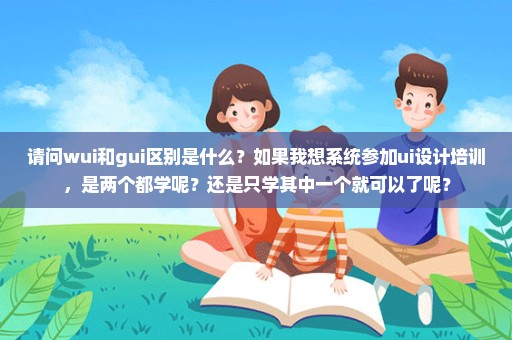 请问wui和gui区别是什么？如果我想系统参加ui设计培训，是两个都学呢？还是只学其中一个就可以了呢？