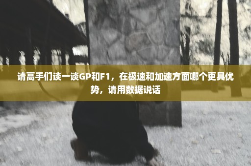 请高手们谈一谈GP和F1，在极速和加速方面哪个更具优势，请用数据说话