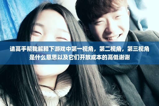 请高手帮我解释下游戏中第一视角，第二视角，第三视角是什么意思以及它们开放成本的高低谢谢