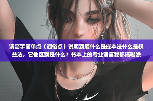 请高手简单点（通俗点）说明到底什么是成本法什么是权益法，它他区别是什么？书本上的专业语言我都搞糊涂