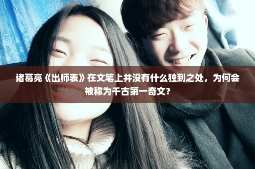诸葛亮《出师表》在文笔上并没有什么独到之处，为何会被称为千古第一奇文？