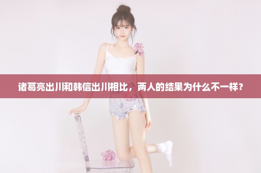 诸葛亮出川和韩信出川相比，两人的结果为什么不一样？