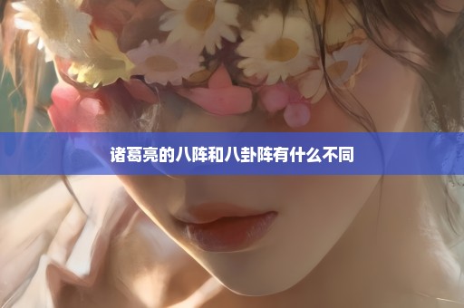 诸葛亮的八阵和八卦阵有什么不同