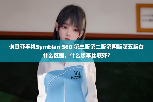 诺基亚手机Symbian S60 第三版第二版第四版第五版有什么区别，什么版本比较好？