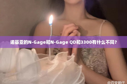 诺基亚的N-Gage和N-Gage QD和3300有什么不同？