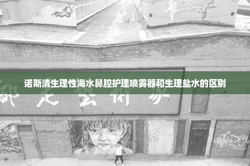 诺斯清生理性海水鼻腔护理喷雾器和生理盐水的区别