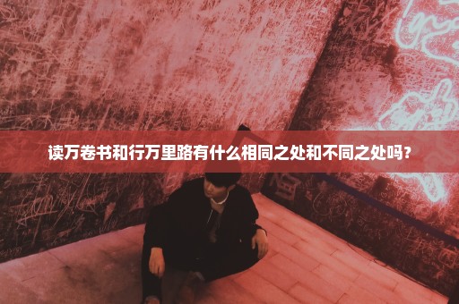 读万卷书和行万里路有什么相同之处和不同之处吗？