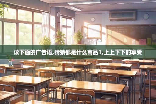 读下面的广告语,猜猜都是什么商品1,上上下下的享受