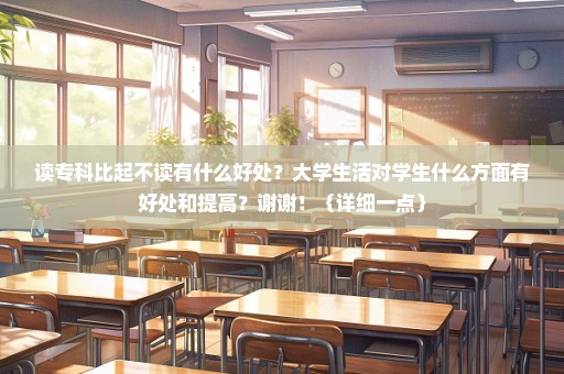 读专科比起不读有什么好处？大学生活对学生什么方面有好处和提高？谢谢！｛详细一点｝