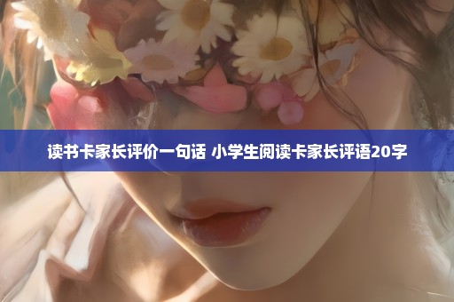 读书卡家长评价一句话 小学生阅读卡家长评语20字