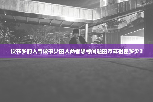 读书多的人与读书少的人两者思考问题的方式相差多少？