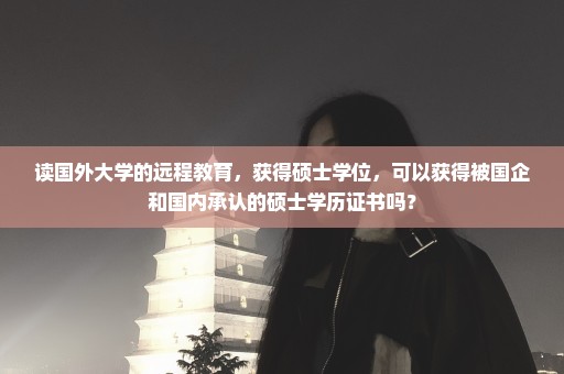 读国外大学的远程教育，获得硕士学位，可以获得被国企和国内承认的硕士学历证书吗？
