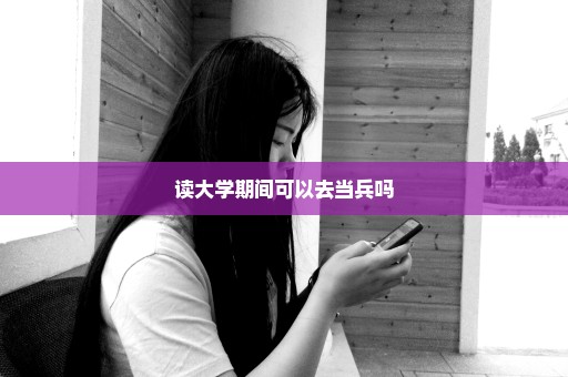 读大学期间可以去当兵吗