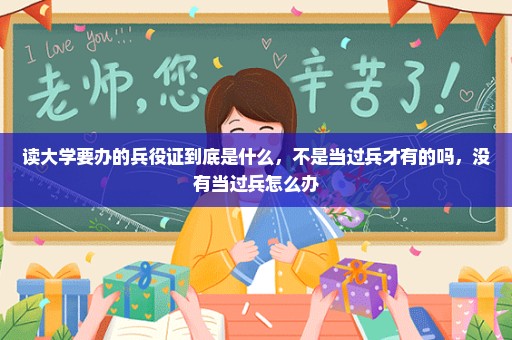 读大学要办的兵役证到底是什么，不是当过兵才有的吗，没有当过兵怎么办