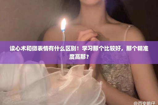 读心术和微表情有什么区别！学习那个比较好，那个精准度高那？