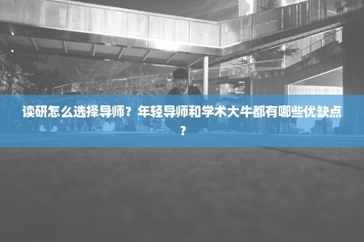 读研怎么选择导师？年轻导师和学术大牛都有哪些优缺点？