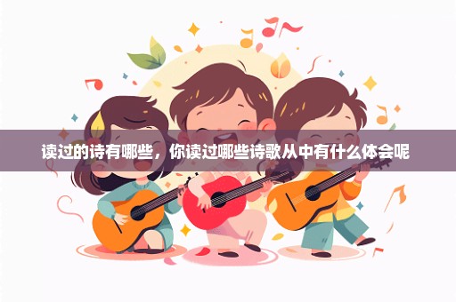 读过的诗有哪些，你读过哪些诗歌从中有什么体会呢 