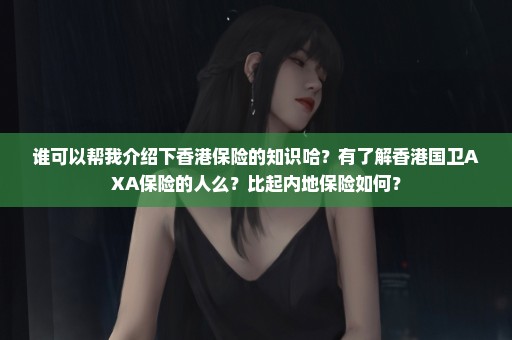 谁可以帮我介绍下香港保险的知识哈？有了解香港国卫AXA保险的人么？比起内地保险如何？