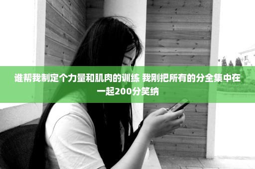 谁帮我制定个力量和肌肉的训练 我刚把所有的分全集中在一起200分笑纳