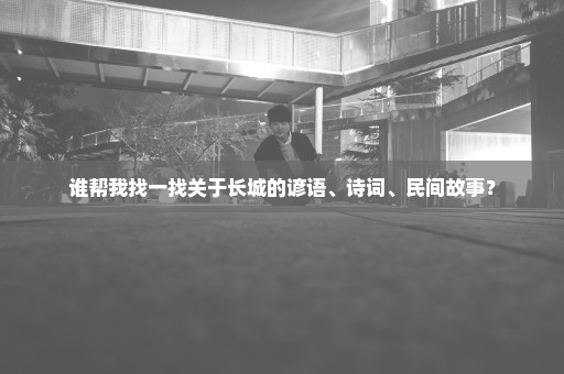 谁帮我找一找关于长城的谚语、诗词、民间故事？