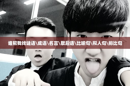 谁帮我找谜语\成语\名言\歇后语\比喻句\拟人句\排比句