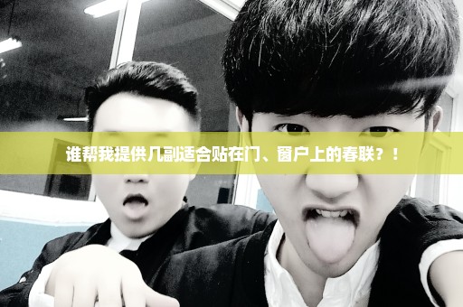 谁帮我提供几副适合贴在门、窗户上的春联？！