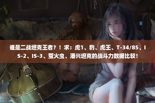 谁是二战坦克王者？！求：虎1、豹、虎王、T-34/85、IS-2、IS-3、萤火虫、潘兴坦克的战斗力数据比较！