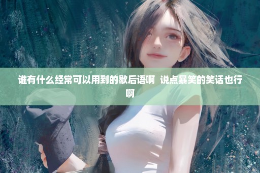 谁有什么经常可以用到的歇后语啊  说点暴笑的笑话也行啊