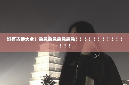 谁有古诗大全？急急急急急急急急！！！！！！！！！！！！！！