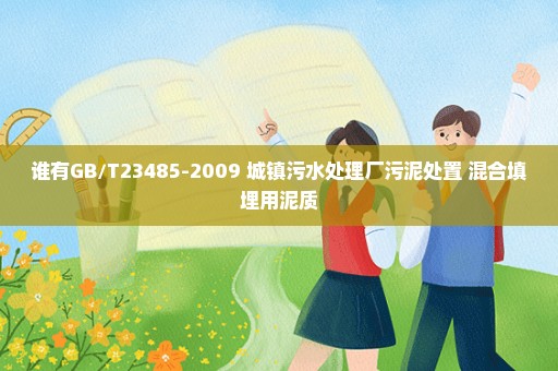 谁有GB/T23485-2009 城镇污水处理厂污泥处置 混合填埋用泥质