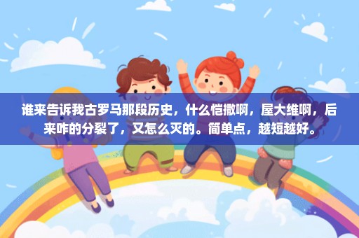 谁来告诉我古罗马那段历史，什么恺撒啊，屋大维啊，后来咋的分裂了，又怎么灭的。简单点，越短越好。