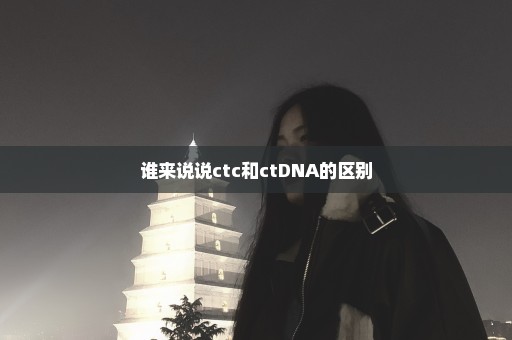 谁来说说ctc和ctDNA的区别