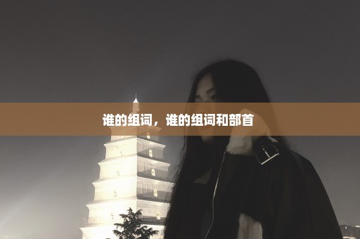 谁的组词，谁的组词和部首 