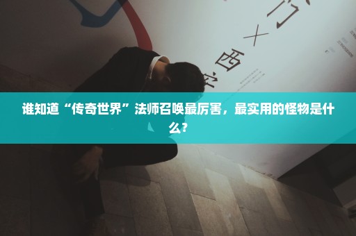 谁知道“传奇世界”法师召唤最厉害，最实用的怪物是什么？