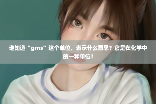 谁知道“gms”这个单位，表示什么意思？它是在化学中的一种单位！