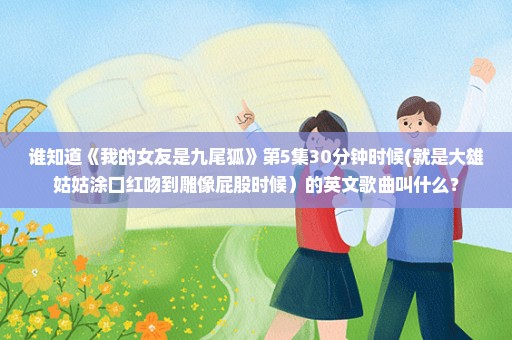 谁知道《我的女友是九尾狐》第5集30分钟时候(就是大雄姑姑涂口红吻到雕像屁股时候）的英文歌曲叫什么？
