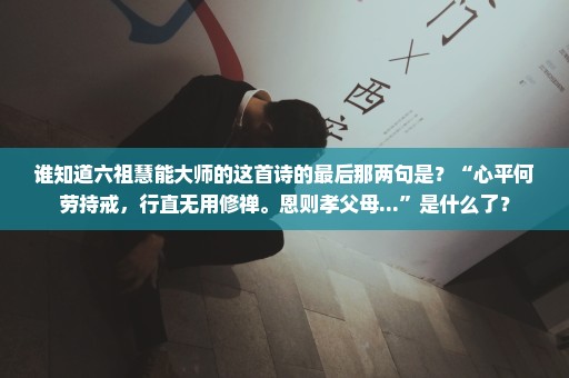 谁知道六祖慧能大师的这首诗的最后那两句是？“心平何劳持戒，行直无用修禅。恩则孝父母...”是什么了？