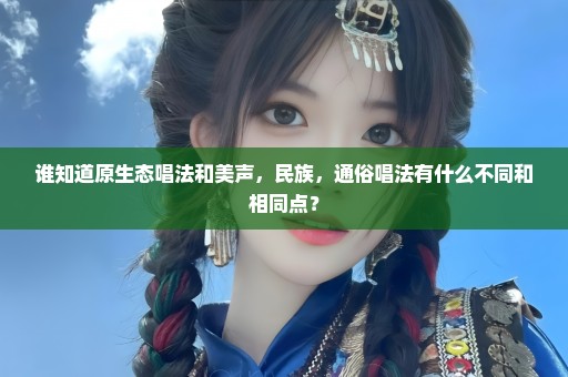 谁知道原生态唱法和美声，民族，通俗唱法有什么不同和相同点？