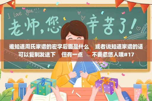 谁知道周氏家谱的宏字后面是什么    或者说知道家谱的话可以复制发送下    但有一点      不要忽悠人哦#17