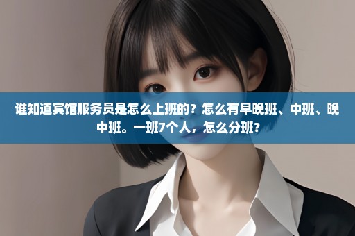 谁知道宾馆服务员是怎么上班的？怎么有早晚班、中班、晚中班。一班7个人，怎么分班？