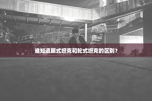 谁知道履式坦克和轮式坦克的区别？